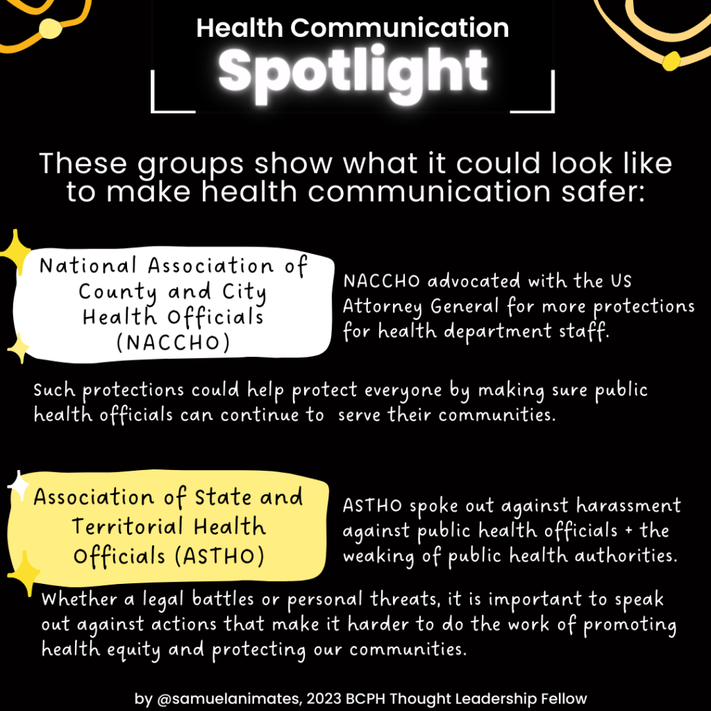 Infographic with spotlight on groups that have worked to make health communication safer. NACCHO advocated with the US Attorney General for more protections for health department staff. Such protections could help protect everyone by making sure public health officials can continue to serve their communities. ASTHO spoke out against harassment against public health officials + the weaking of public health authorities. Whether a legal battles or personal threats, it is important to speak out against actions that make it harder to do the work of promoting health equity and protecting our communities.