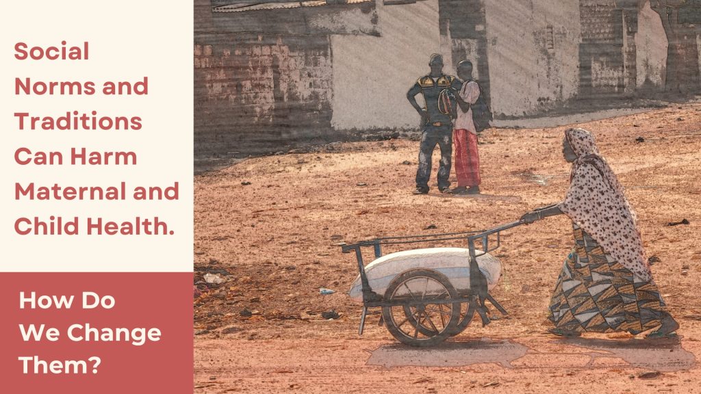 Alt Text: There is an image on the right and text on the left. The image shows a woman pushing a cart with a heavy sack on it and two men standing in the background. Their faces are not clearly visible. On the left is written “Social Norms and Traditions Can Harm Maternal and Child Health.” against a beige background and “How Do We Change Them?” against a crimson background.